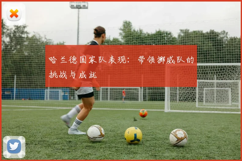 哈兰德国家队表现：带领挪威队的挑战与成就