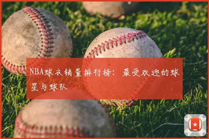 NBA球衣销量排行榜：最受欢迎的球星与球队