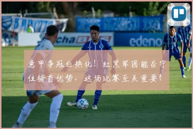 意甲争冠白热化!红黑军团能否守住榜首优势,这场比赛至关重要!