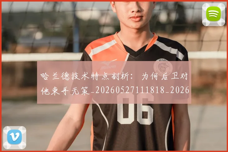 哈兰德技术特点剖析：为何后卫对他束手无策_20260527111818_20260608142751