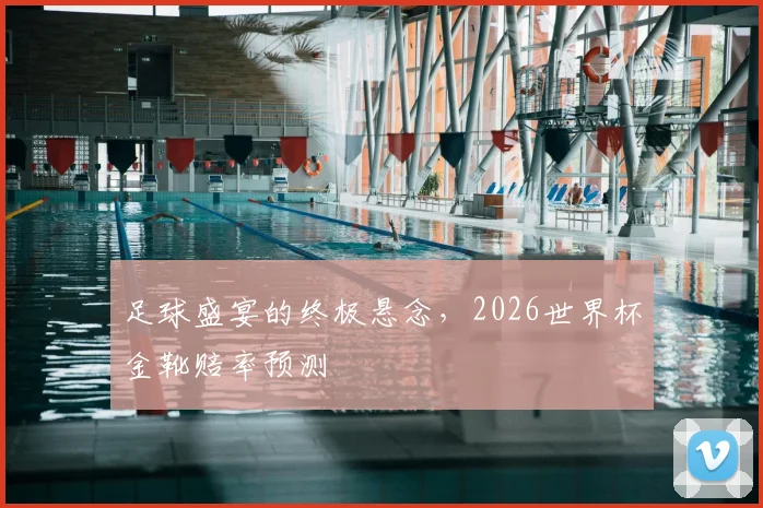 足球盛宴的终极悬念,2026世界杯金靴赔率预测