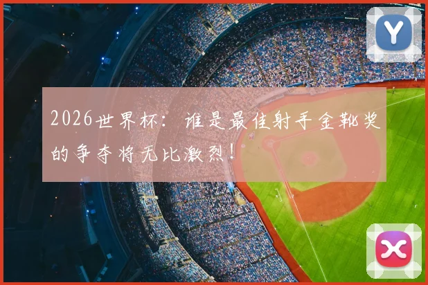 2026世界杯:谁是最佳射手金靴奖的争夺将无比激烈!