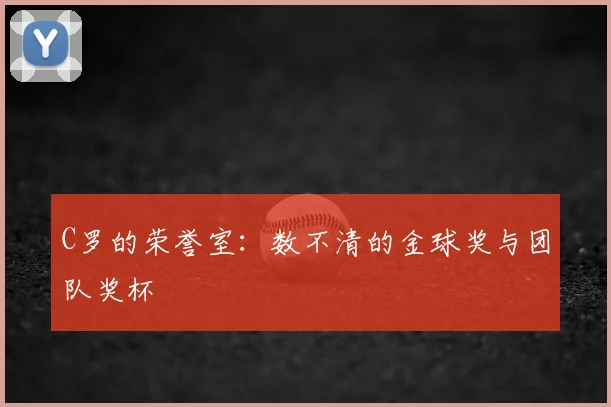 C罗的荣誉室:数不清的金球奖与团队奖杯