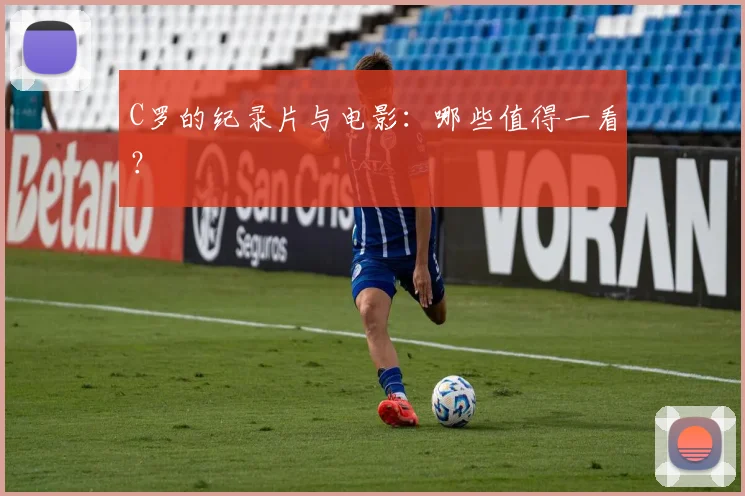 C罗的纪录片与电影:哪些值得一看?
