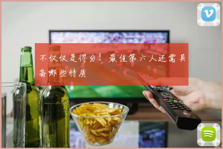 不仅仅是得分!最佳第六人还需具备哪些特质
