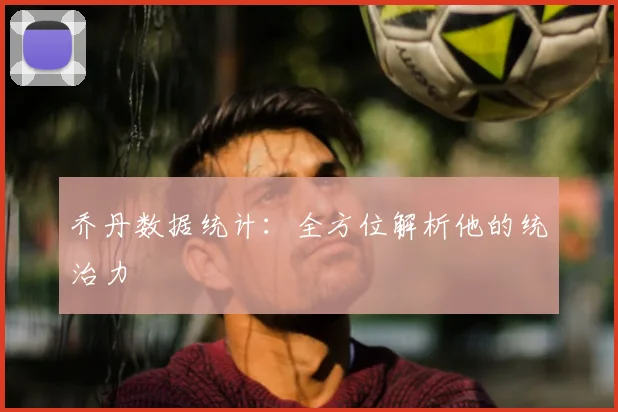乔丹数据统计：全方位解析他的统治力