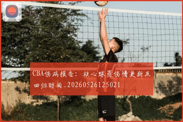 CBA伤病报告:核心球员伤情更新及回归时间_20260526125021