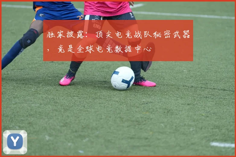 独家披露：顶尖电竞战队秘密武器，竟是全球电竞数据中心
