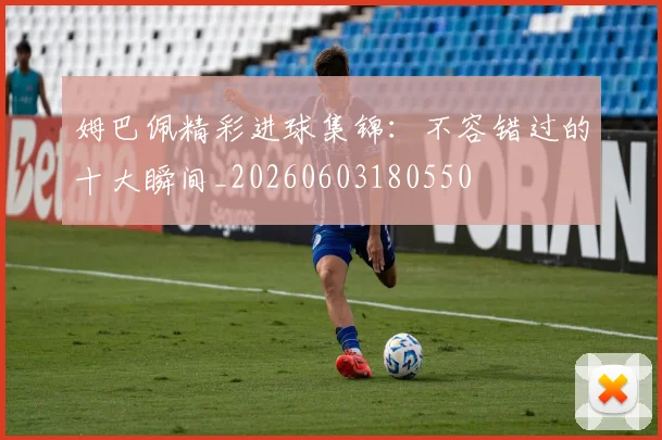 姆巴佩精彩进球集锦:不容错过的十大瞬间_20260603180550