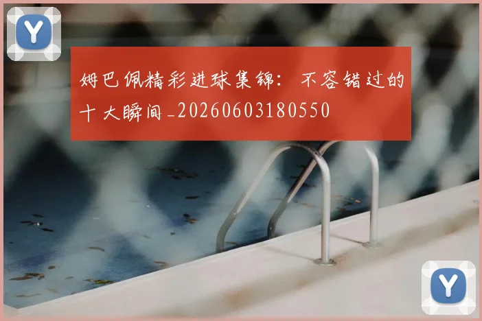 姆巴佩精彩进球集锦：不容错过的十大瞬间_20260603180550