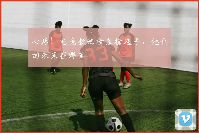 心疼!电竞教练榜落榜选手,他们的未来在哪里
