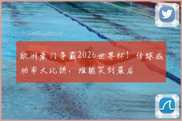 欧洲豪门争霸2026世界杯!传球成功率大比拼,谁能笑到最后