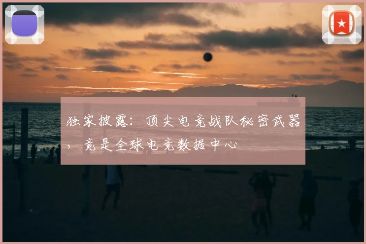 独家披露:顶尖电竞战队秘密武器,竟是全球电竞数据中心