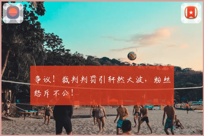 争议！裁判判罚引轩然大波，粉丝怒斥不公！