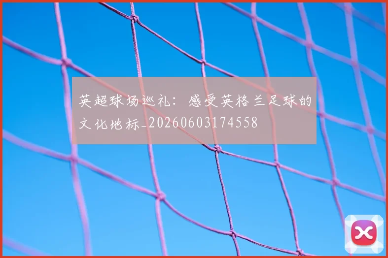 英超球场巡礼:感受英格兰足球的文化地标_20260603174558