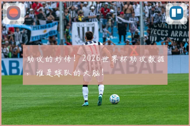 助攻的妙传！2026世界杯助攻数据，谁是球队的大脑！