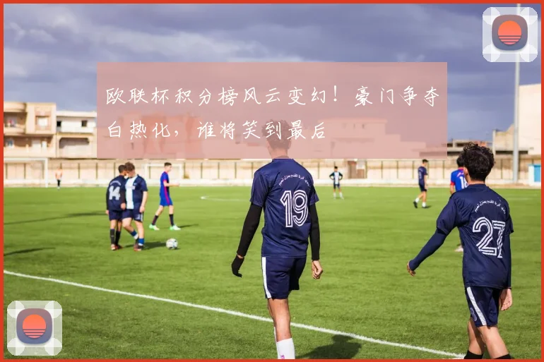 欧联杯积分榜风云变幻!豪门争夺白热化,谁将笑到最后