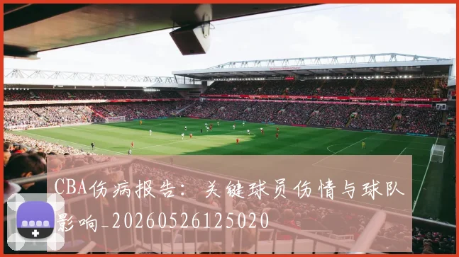CBA伤病报告:关键球员伤情与球队影响_20260526125020