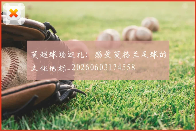 英超球场巡礼:感受英格兰足球的文化地标_20260603174558