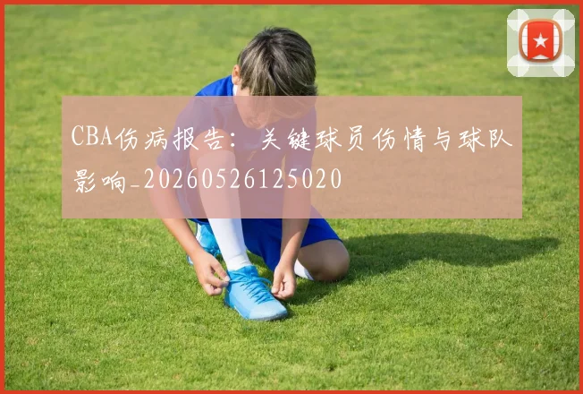 CBA伤病报告：关键球员伤情与球队影响_20260526125020