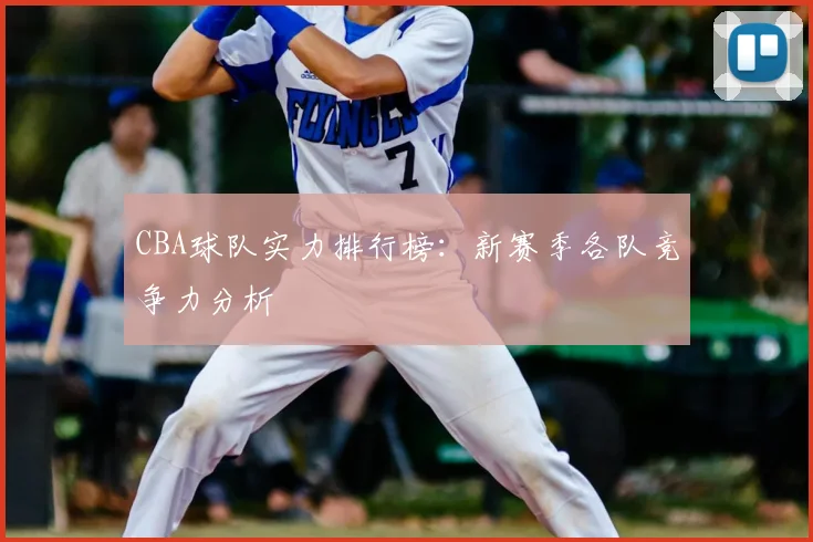 CBA球队实力排行榜:新赛季各队竞争力分析