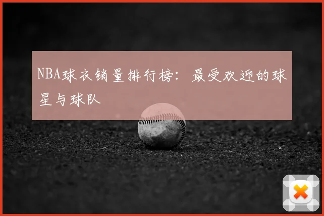 NBA球衣销量排行榜:最受欢迎的球星与球队