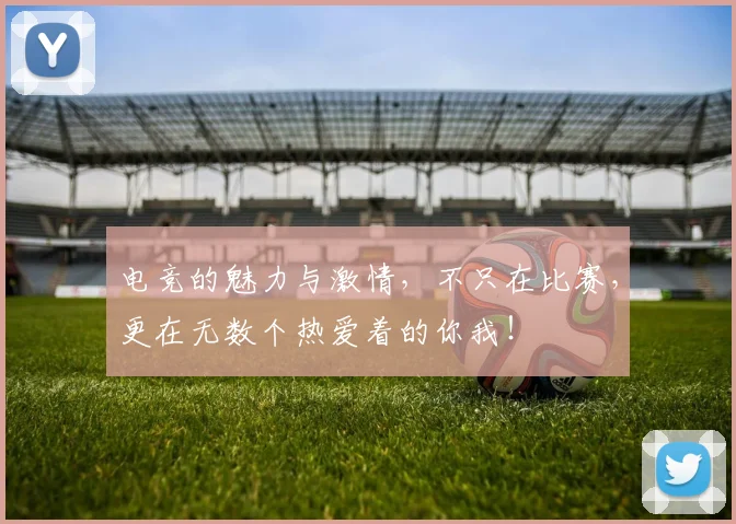电竞的魅力与激情,不只在比赛,更在无数个热爱着的你我!