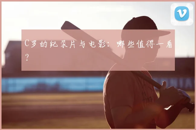 C罗的纪录片与电影:哪些值得一看?