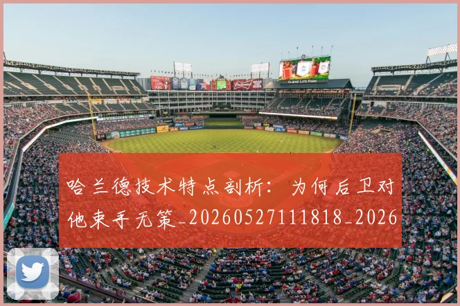 哈兰德技术特点剖析:为何后卫对他束手无策_20260527111818_20260608142751