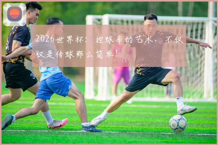 2026世界杯:控球率的艺术,不仅仅是传球那么简单!