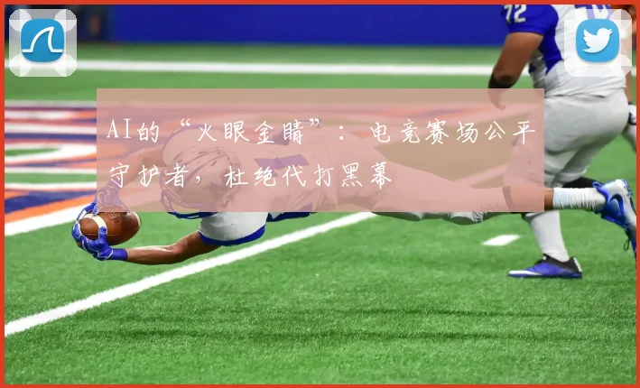 AI的“火眼金睛”：电竞赛场公平守护者，杜绝代打黑幕