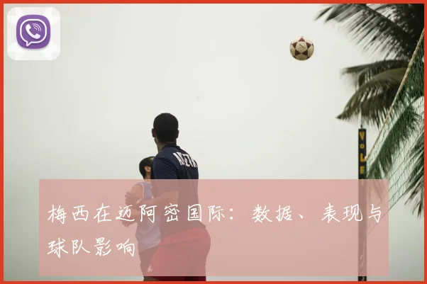 梅西在迈阿密国际：数据、表现与球队影响