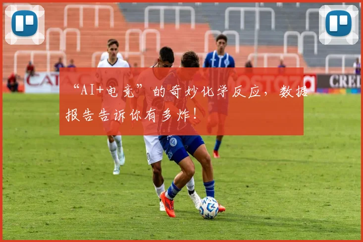 “AI+电竞”的奇妙化学反应，数据报告告诉你有多炸！