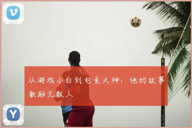 从游戏小白到电竞大神,他的故事激励无数人