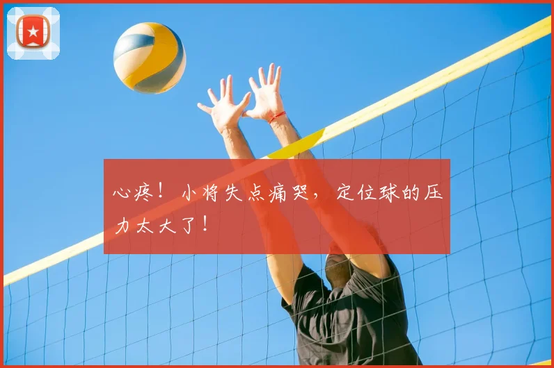 心疼!小将失点痛哭,定位球的压力太大了!