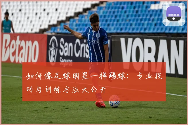 如何像足球明星一样踢球:专业技巧与训练方法大公开