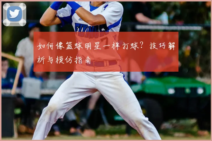 如何像篮球明星一样打球?技巧解析与模仿指南