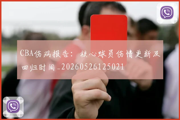 CBA伤病报告：核心球员伤情更新及回归时间_20260526125021