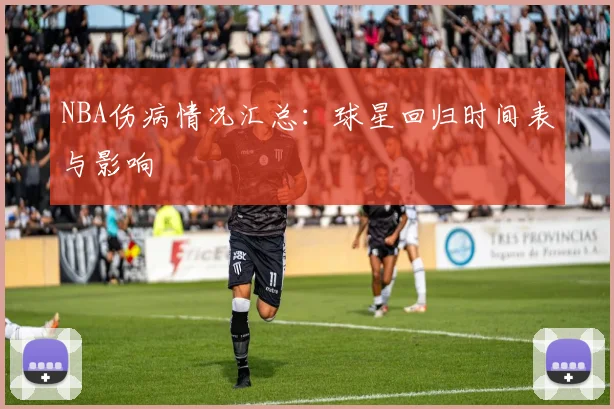 NBA伤病情况汇总:球星回归时间表与影响