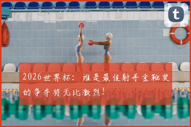 2026世界杯:谁是最佳射手金靴奖的争夺将无比激烈!