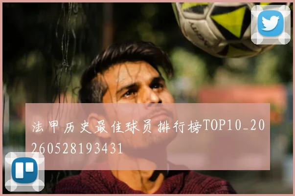法甲历史最佳球员排行榜TOP10_20260528193431
