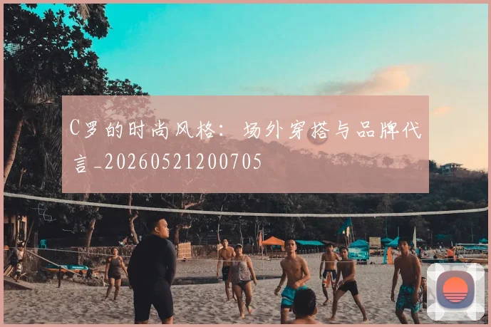 C罗的时尚风格：场外穿搭与品牌代言_20260521200705