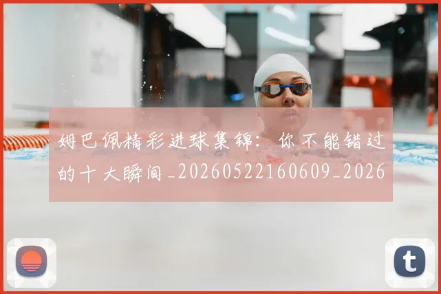 姆巴佩精彩进球集锦:你不能错过的十大瞬间_20260522160609_20260609132831