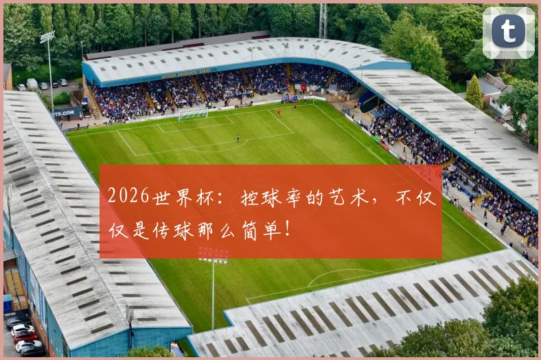 2026世界杯:控球率的艺术,不仅仅是传球那么简单!