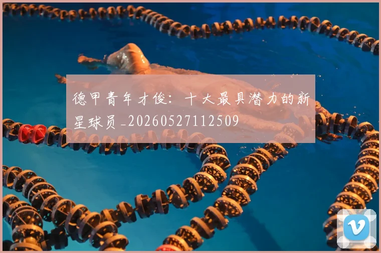德甲青年才俊：十大最具潜力的新星球员_20260527112509